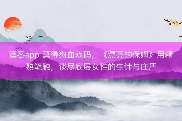 澳客app 莫得狗血戏码，《漂亮的保姆》用精熟笔触，谈尽底层女性的生计与庄严