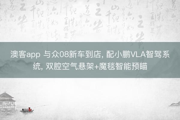 澳客app 与众08新车到店, 配小鹏VLA智驾系统, 双腔空气悬架+魔毯智能预瞄