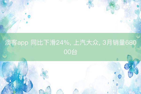 澳客app 同比下滑24%, 上汽大众, 3月销量68000台