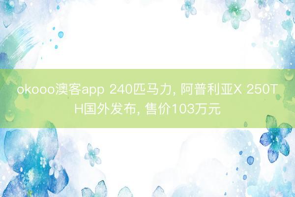 okooo澳客app 240匹马力, 阿普利亚X 250TH国外发布, 售价103万元