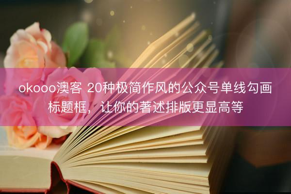 okooo澳客 20种极简作风的公众号单线勾画标题框，让你的著述排版更显高等