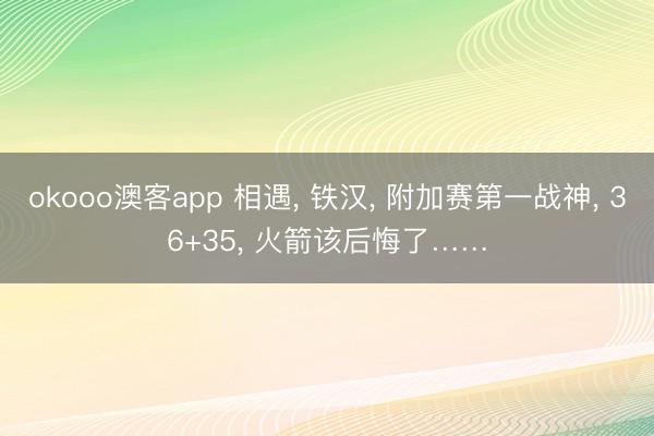 okooo澳客app 相遇, 铁汉, 附加赛第一战神, 36+35, 火箭该后悔了……