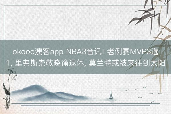 okooo澳客app NBA3音讯! 老例赛MVP3选1, 里弗斯崇敬晓谕退休, 莫兰特或被来往到太阳