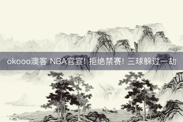 okooo澳客 NBA官宣! 拒绝禁赛! 三球躲过一劫