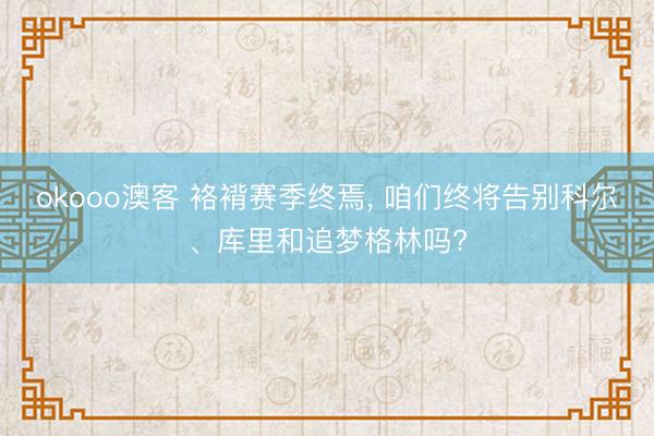 okooo澳客 袼褙赛季终焉, 咱们终将告别科尔、库里和追梦格林吗?